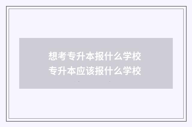 想考专升本报什么学校 专升本应该报什么学校