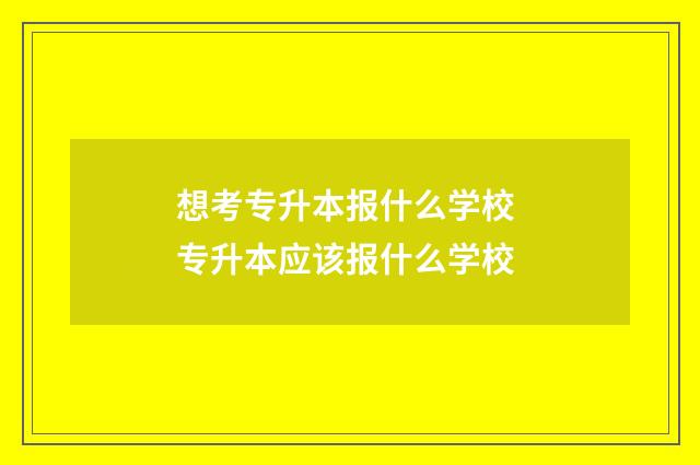 想考专升本报什么学校 专升本应该报什么学校