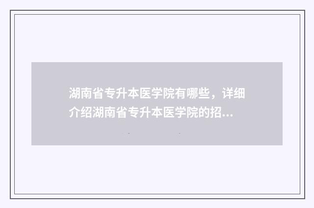 湖南省专升本医学院有哪些，详细介绍湖南省专升本医学院的招生信息 湖南省专升本医学
