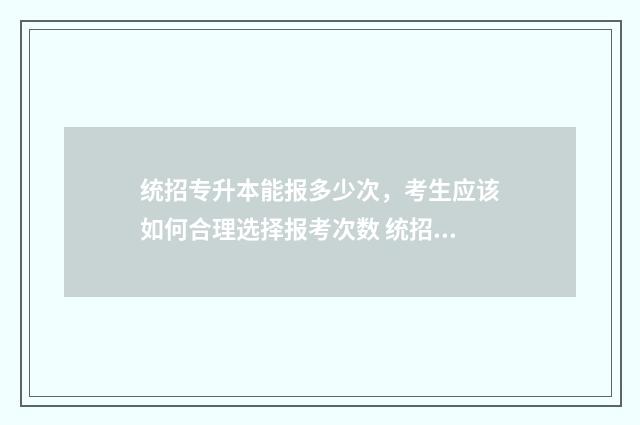 统招专升本能报多少次，考生应该如何合理选择报考次数 统招专升本能报考外省的吗