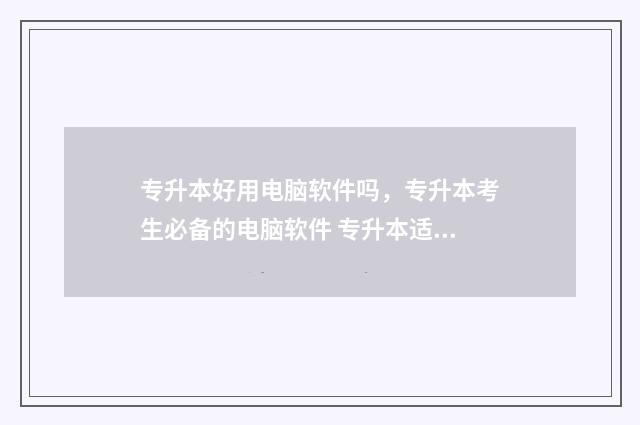 专升本好用电脑软件吗，专升本考生必备的电脑软件 专升本适合的软件