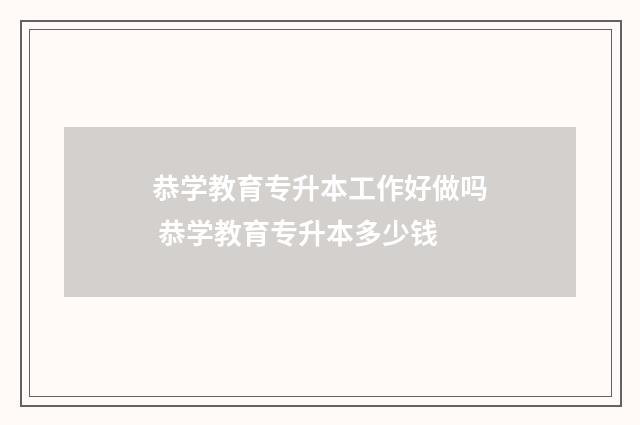 恭学教育专升本工作好做吗 恭学教育专升本多少钱