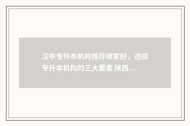 汉中专升本机构推荐哪家好，选择专升本机构的三大要素 陕西汉中专升本机构哪个好