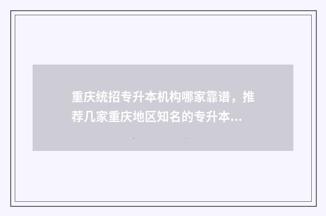 重庆统招专升本机构哪家靠谱，推荐几家重庆地区知名的专升本培训机构 重庆统招专升本考专业课吗