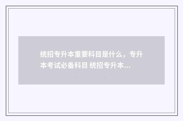 统招专升本重要科目是什么，专升本考试必备科目 统招专升本对专业有要求吗