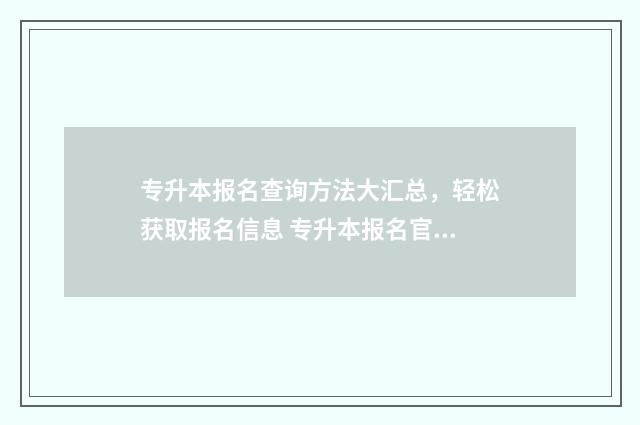专升本报名查询方法大汇总，轻松获取报名信息 专升本报名官网入口
