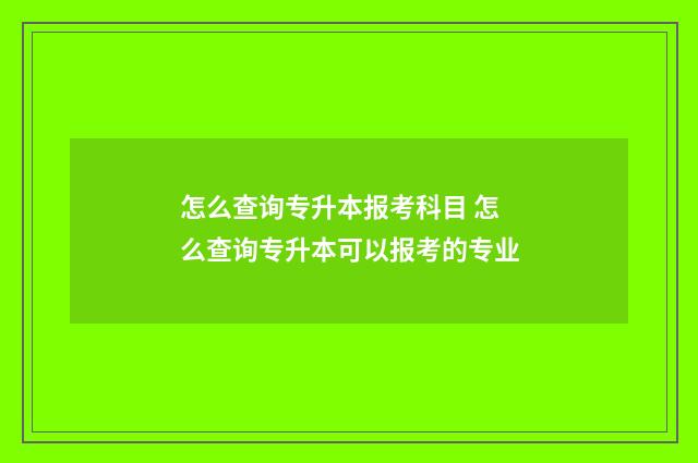 怎么查询专升本报考科目 怎么查询专升本可以报考的专业