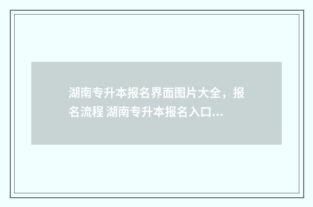 湖南专升本报名界面图片大全，报名流程 湖南专升本报名入口官网