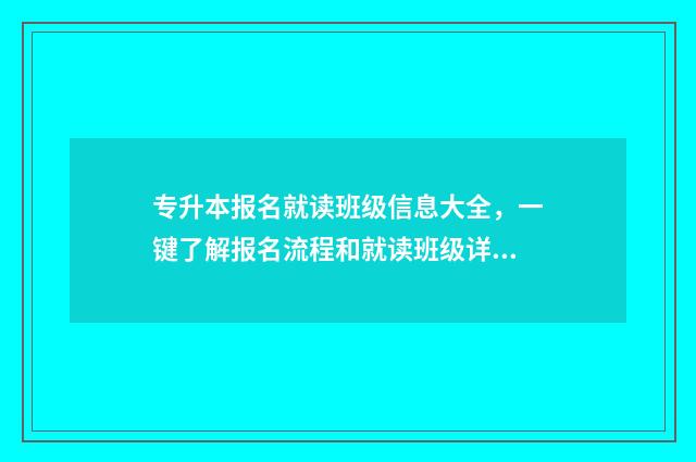专升本报名就读班级信息大全，一键了解报名流程和就读班级详情 专升本入学