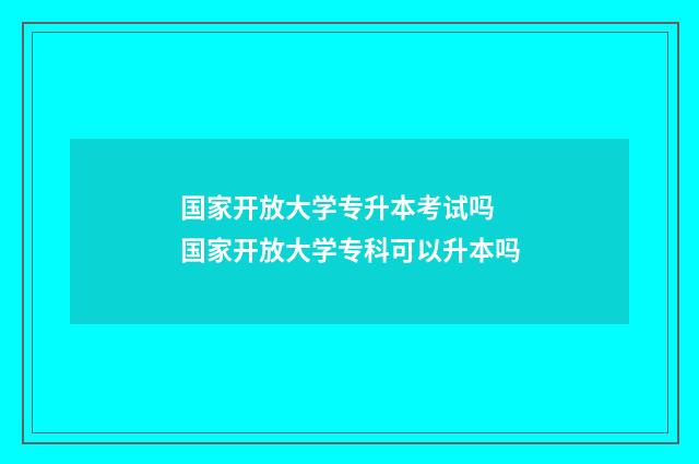 国家开放大学专升本考试吗 国家开放大学专科可以升本吗