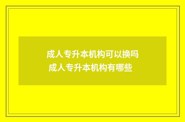 成人专升本机构可以换吗 成人专升本机构有哪些