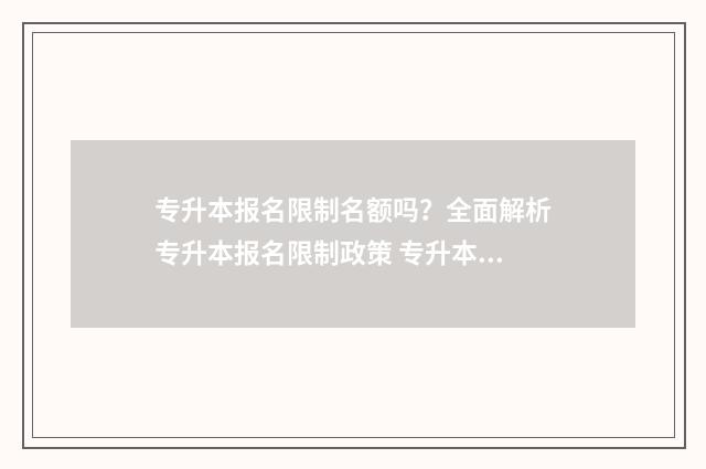 专升本报名限制名额吗？全面解析专升本报名限制政策 专升本报名限制人数吗