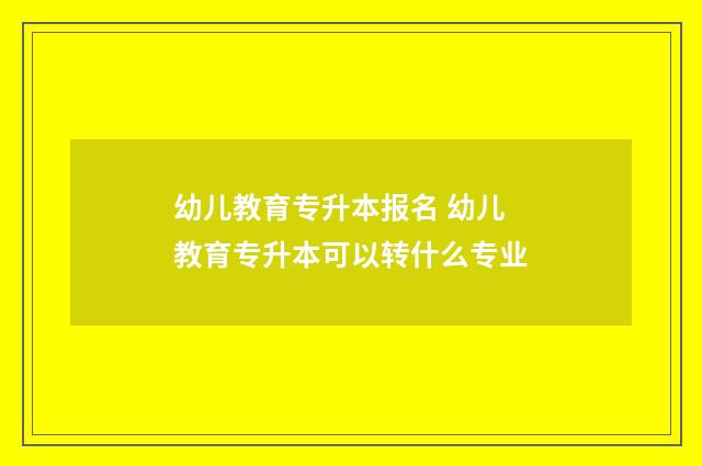 幼儿教育专升本报名 幼儿教育专升本可以转什么专业