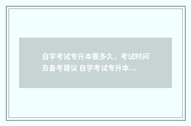 自学考试专升本要多久，考试时间及备考建议 自学考试专升本难吗