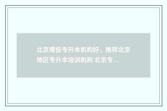北京哪些专升本机构好，推荐北京地区专升本培训机构 北京专升本有哪些