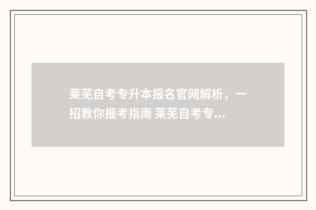 莱芜自考专升本报名官网解析，一招教你报考指南 莱芜自考专升本考试地点
