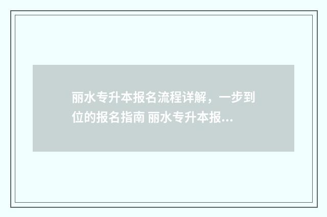 丽水专升本报名流程详解，一步到位的报名指南 丽水专升本报名网站