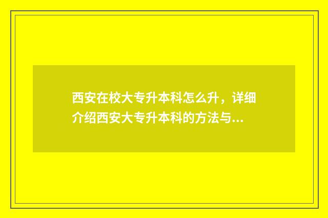 西安在校大专升本科怎么升，详细介绍西安大专升本科的方法与注意事项 西安有哪些专科学校可以进行专升本