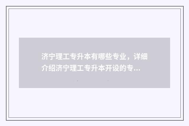 济宁理工专升本有哪些专业，详细介绍济宁理工专升本开设的专业 济宁理工专升本招生简章