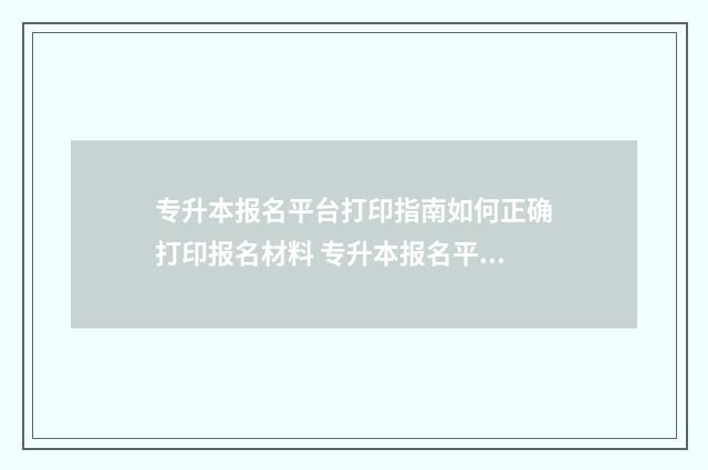 专升本报名平台打印指南如何正确打印报名材料 专升本报名平台官网