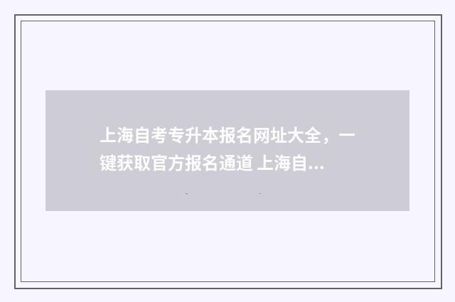 上海自考专升本报名网址大全，一键获取官方报名通道 上海自考专升本官网