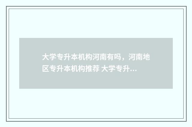 大学专升本机构河南有吗，河南地区专升本机构推荐 大学专升本机构大概多少学费