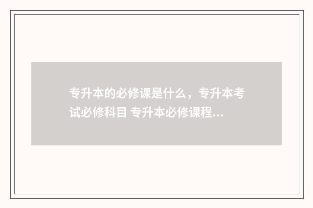 专升本的必修课是什么，专升本考试必修科目 专升本必修课程不合格怎么办
