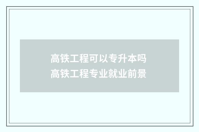 高铁工程可以专升本吗 高铁工程专业就业前景