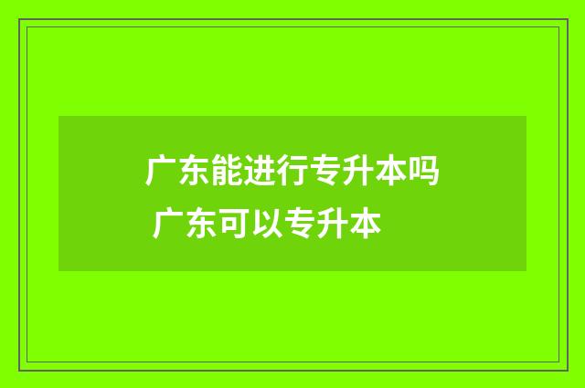 广东能进行专升本吗 广东可以专升本