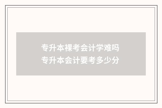 专升本裸考会计学难吗 专升本会计要考多少分