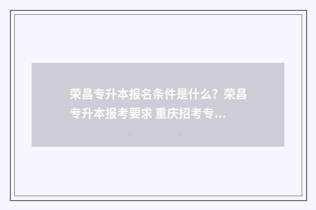 荣昌专升本报名条件是什么？荣昌专升本报考要求 重庆招考专升本