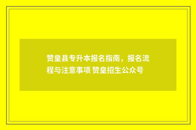 赞皇县专升本报名指南，报名流程与注意事项 赞皇招生公众号
