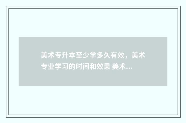 美术专升本至少学多久有效，美术专业学习的时间和效果 美术专升本要读几年