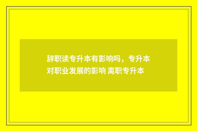 辞职读专升本有影响吗，专升本对职业发展的影响 离职专升本