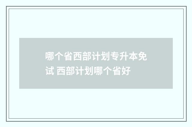 哪个省西部计划专升本免试 西部计划哪个省好