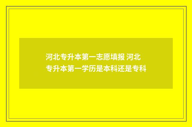 河北专升本第一志愿填报 河北专升本第一学历是本科还是专科