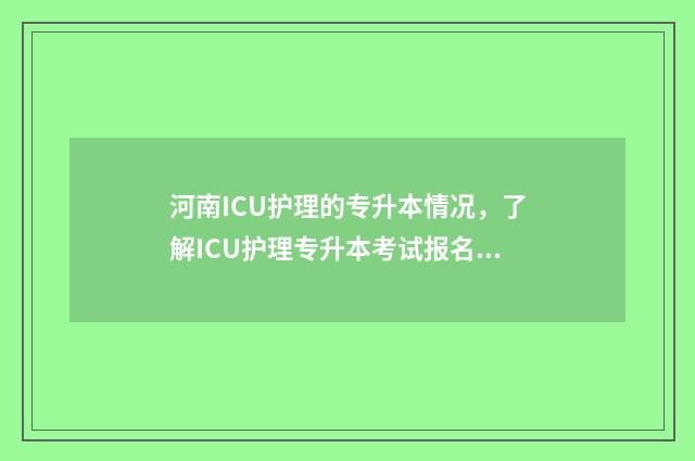 河南ICU护理的专升本情况，了解ICU护理专升本考试报名和培训 河南医学高等专科学校icu护理专业
