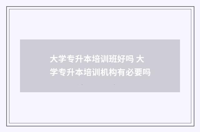 大学专升本培训班好吗 大学专升本培训机构有必要吗