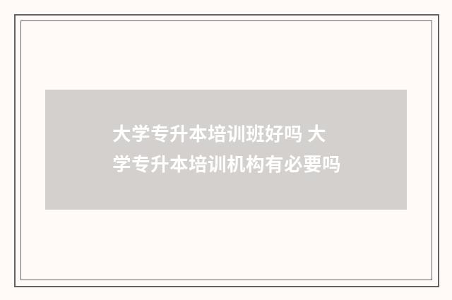 大学专升本培训班好吗 大学专升本培训机构有必要吗
