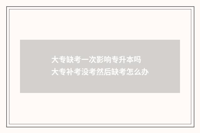 大专缺考一次影响专升本吗 大专补考没考然后缺考怎么办