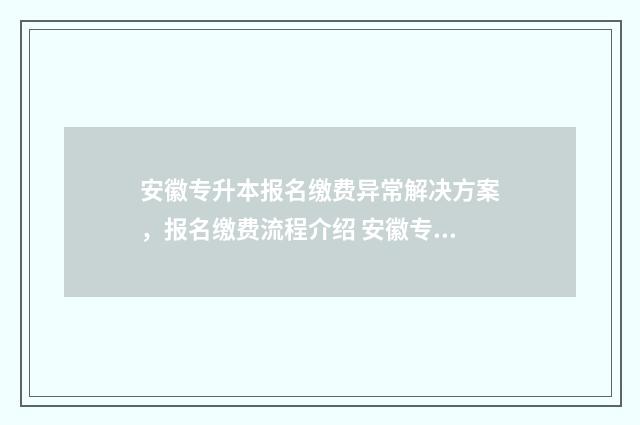 安徽专升本报名缴费异常解决方案，报名缴费流程介绍 安徽专升本报名入口官网2025报名时间