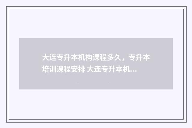 大连专升本机构课程多久，专升本培训课程安排 大连专升本机构推荐