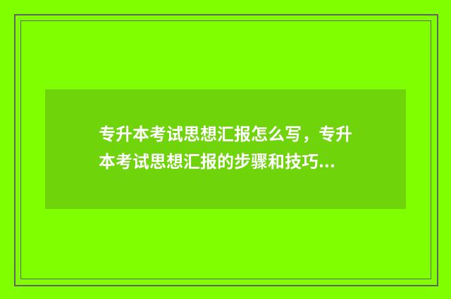专升本考试思想汇报怎么写，专升本考试思想汇报的步骤和技巧 专升本思想政治考什么