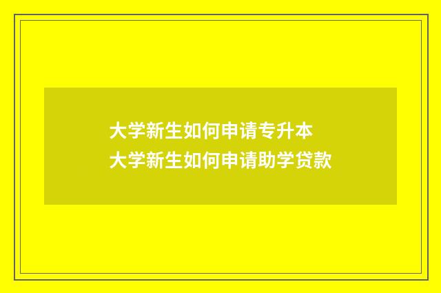 大学新生如何申请专升本 大学新生如何申请助学贷款