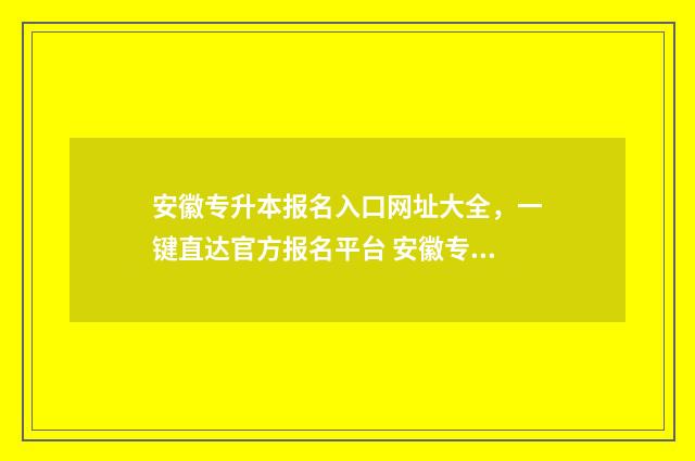 安徽专升本报名入口网址大全，一键直达官方报名平台 安徽专升本报名入口官网2024报名时间