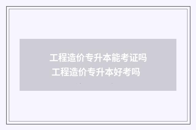 工程造价专升本能考证吗 工程造价专升本好考吗