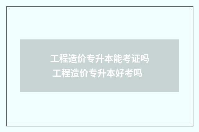 工程造价专升本能考证吗 工程造价专升本好考吗