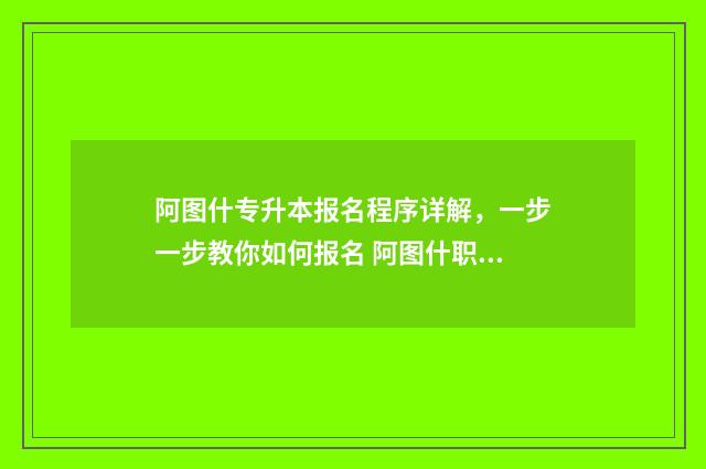 阿图什专升本报名程序详解，一步一步教你如何报名 阿图什职业技术学校报名