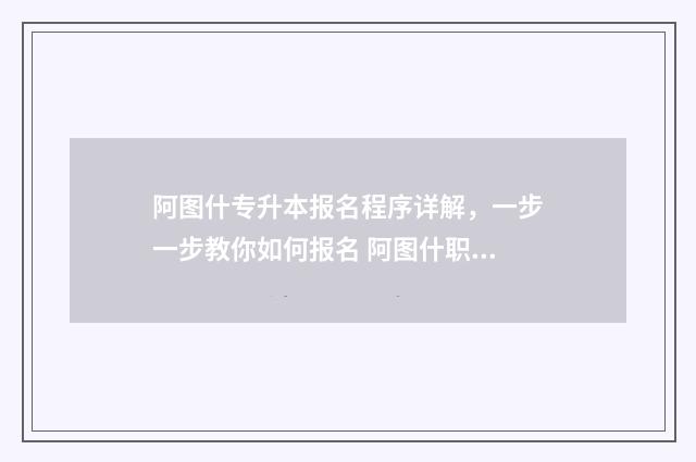 阿图什专升本报名程序详解，一步一步教你如何报名 阿图什职业技术学校报名