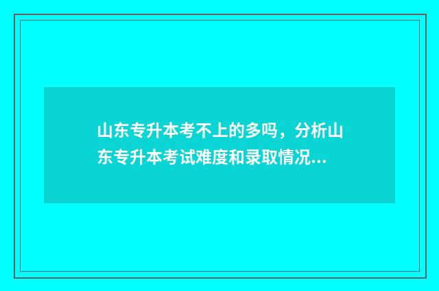 山东专升本考不上的多吗，分析山东专升本考试难度和录取情况 山东专升本考不考泰勒公式